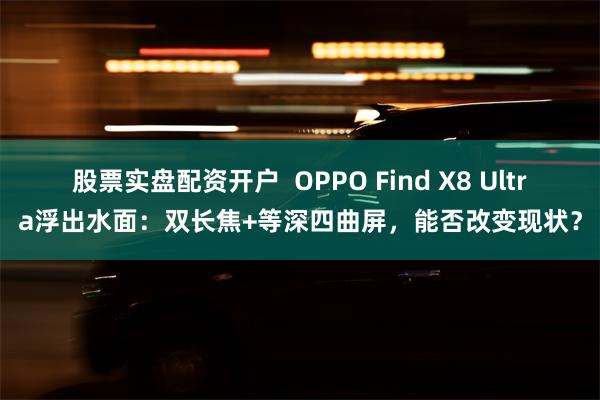 股票实盘配资开户  OPPO Find X8 Ultra浮出水面：双长焦+等深四曲屏，能否改变现状？