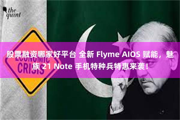 股票融资哪家好平台 全新 Flyme AIOS 赋能，魅族 21 Note 手机特种兵特惠来袭！