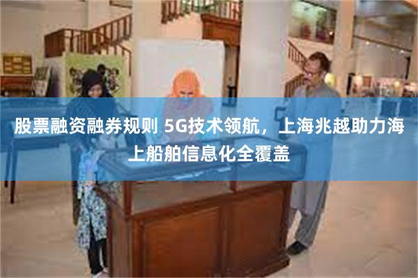 股票融资融券规则 5G技术领航，上海兆越助力海上船舶信息化全覆盖