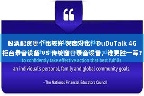 股票配资哪个比较好 深度对比：DuDuTalk 4G柜台录音设备 VS 传统窗口录音设备，谁更胜一筹？