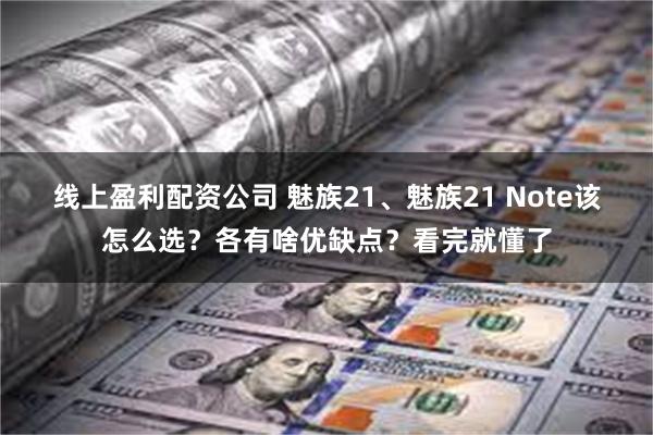 线上盈利配资公司 魅族21、魅族21 Note该怎么选？各有啥优缺点？看完就懂了