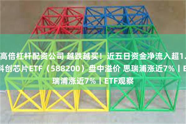 高倍杠杆配资公司 越跌越买！近五日资金净流入超1.5亿元 科创芯片ETF（588200）盘中溢价 思瑞浦涨近7%丨ETF观察