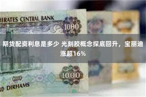 期货配资利息是多少 光刻胶概念探底回升，宝丽迪涨超16%