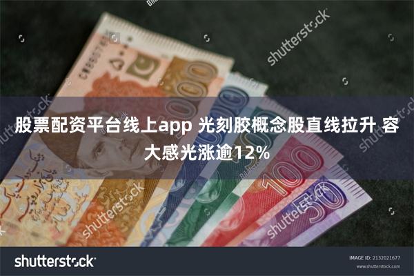 股票配资平台线上app 光刻胶概念股直线拉升 容大感光涨逾12%