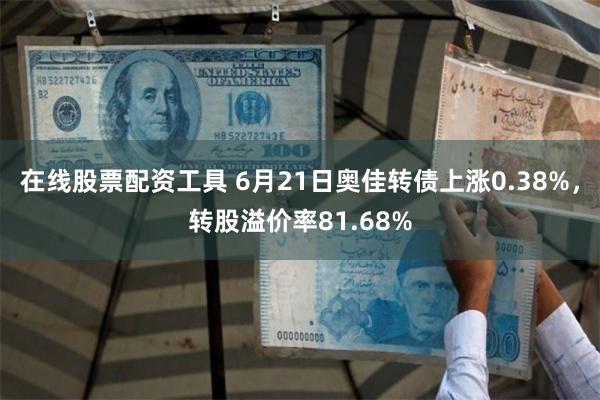 在线股票配资工具 6月21日奥佳转债上涨0.38%，转股溢价率81.68%