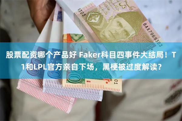 股票配资哪个产品好 Faker科目四事件大结局！T1和LPL官方亲自下场，黑梗被过度解读？