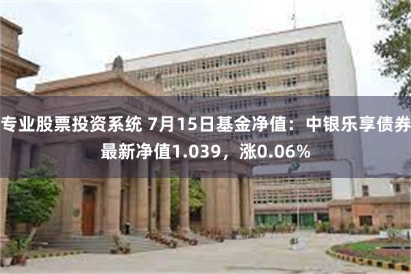 专业股票投资系统 7月15日基金净值：中银乐享债券最新净值1.039，涨0.06%