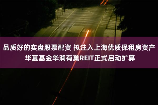 品质好的实盘股票配资 拟注入上海优质保租房资产 华夏基金华润有巢REIT正式启动扩募