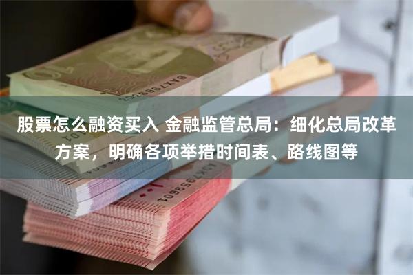 股票怎么融资买入 金融监管总局：细化总局改革方案，明确各项举措时间表、路线图等