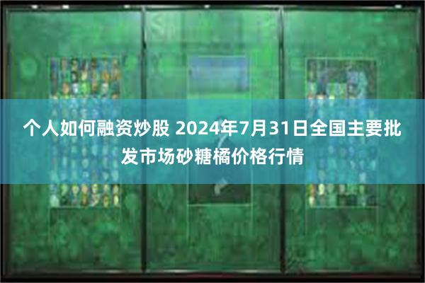 个人如何融资炒股 2024年7月31日全国主要批发市场砂糖橘价格行情