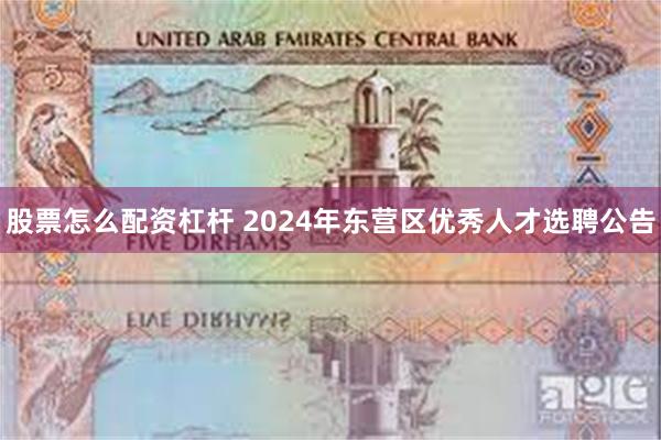 股票怎么配资杠杆 2024年东营区优秀人才选聘公告