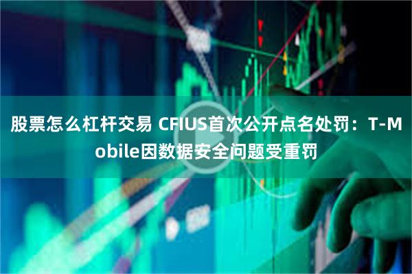 股票怎么杠杆交易 CFIUS首次公开点名处罚：T-Mobile因数据安全问题受重罚