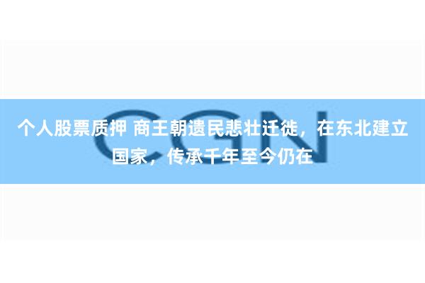 个人股票质押 商王朝遗民悲壮迁徙，在东北建立国家，传承千年至今仍在