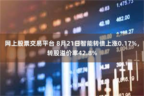 网上股票交易平台 8月21日智能转债上涨0.17%，转股溢价率42.8%