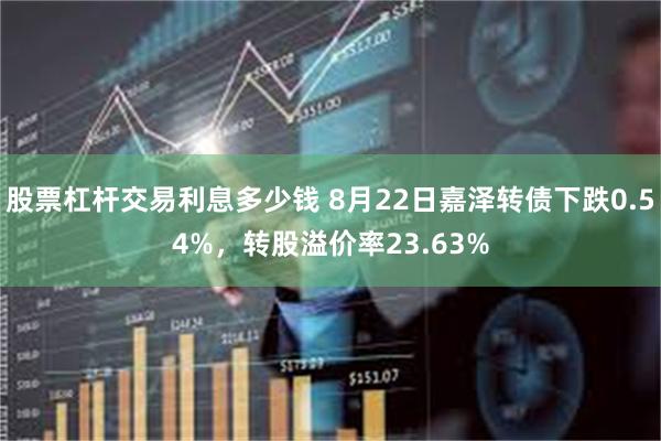 股票杠杆交易利息多少钱 8月22日嘉泽转债下跌0.54%，转股溢价率23.63%