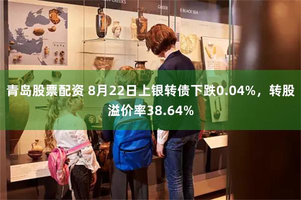 青岛股票配资 8月22日上银转债下跌0.04%，转股溢价率38.64%