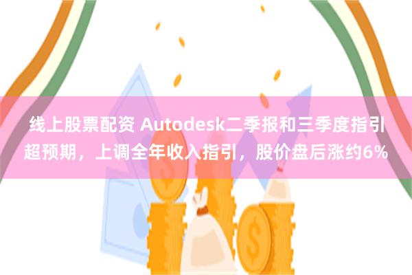 线上股票配资 Autodesk二季报和三季度指引超预期，上调全年收入指引，股价盘后涨约6%