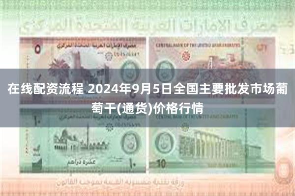 在线配资流程 2024年9月5日全国主要批发市场葡萄干(通货)价格行情