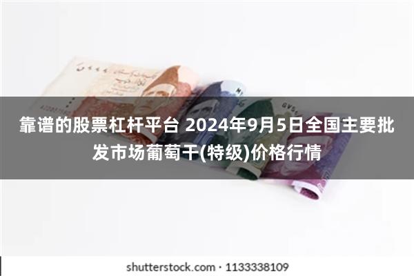 靠谱的股票杠杆平台 2024年9月5日全国主要批发市场葡萄干(特级)价格行情