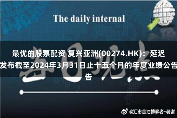 最优的股票配资 复兴亚洲(00274.HK)：延迟发布截至2024年3月31日止十五个月的年度业绩公告