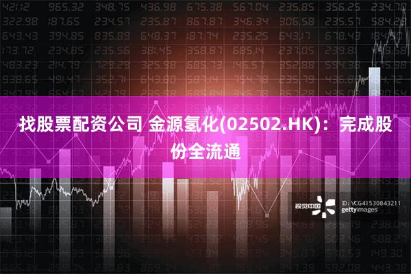 找股票配资公司 金源氢化(02502.HK)：完成股份全流通