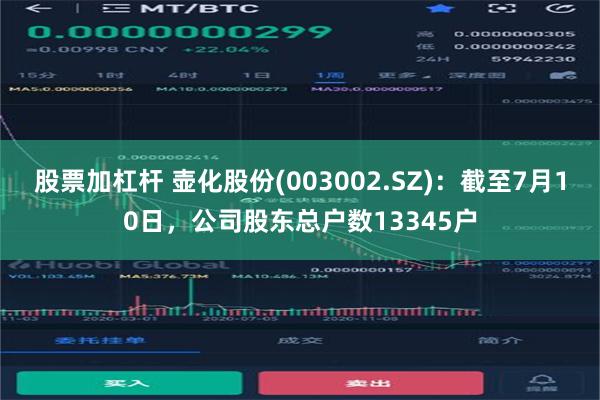 股票加杠杆 壶化股份(003002.SZ)：截至7月10日，公司股东总户数13345户