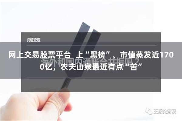 网上交易股票平台  上“黑榜”、市值蒸发近1700亿，农夫山泉最近有点“苦”