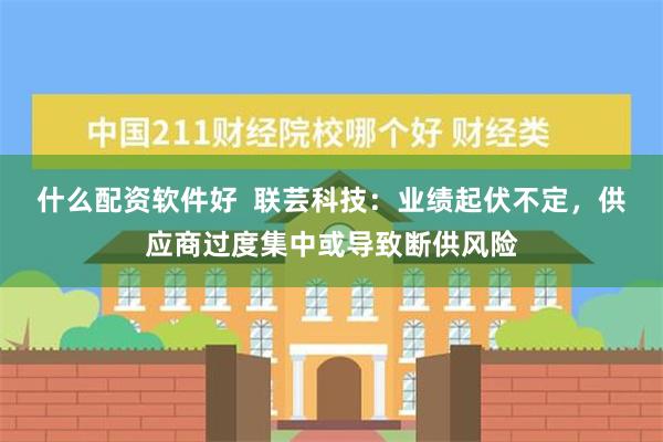 什么配资软件好  联芸科技：业绩起伏不定，供应商过度集中或导致断供风险