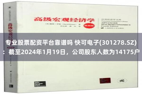 专业股票配资平台靠谱吗 快可电子(301278.SZ)：截至2024年1月19日，公司股东人数为14175户