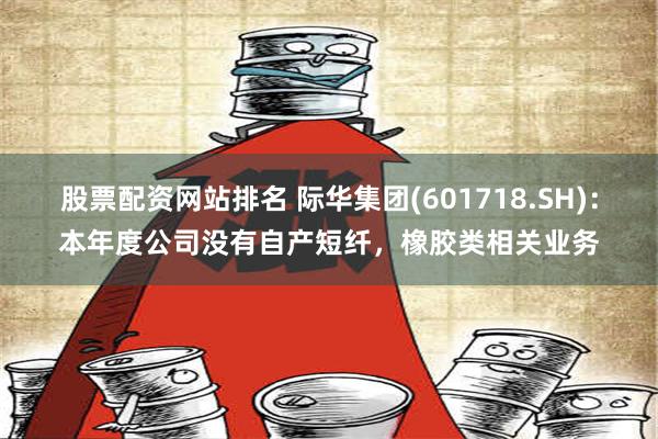 股票配资网站排名 际华集团(601718.SH)：本年度公司没有自产短纤，橡胶类相关业务