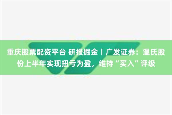 重庆股票配资平台 研报掘金丨广发证券：温氏股份上半年实现扭亏为盈，维持“买入”评级