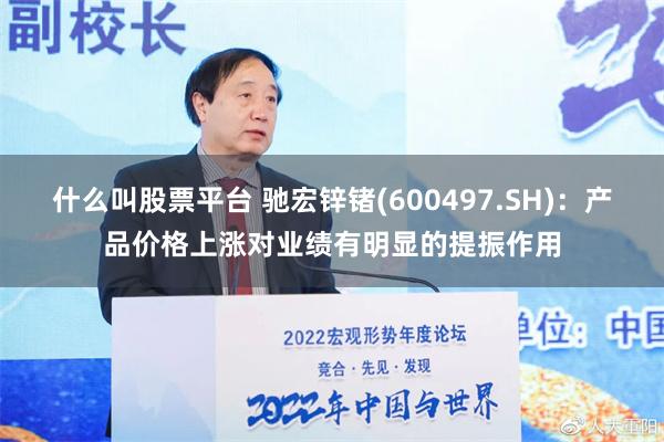 什么叫股票平台 驰宏锌锗(600497.SH)：产品价格上涨对业绩有明显的提振作用