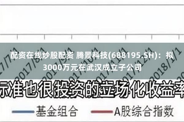 配资在线炒股配资 腾景科技(688195.SH)：拟3000万元在武汉成立子公司