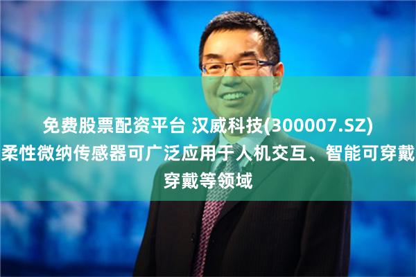 免费股票配资平台 汉威科技(300007.SZ)：公司柔性微纳传感器可广泛应用于人机交互、智能可穿戴等领域