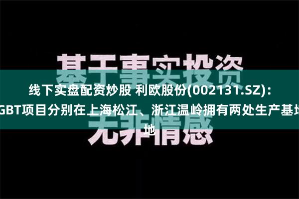 线下实盘配资炒股 利欧股份(002131.SZ)：IGBT项目分别在上海松江、浙江温岭拥有两处生产基地