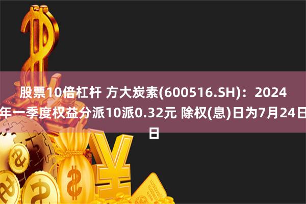 股票10倍杠杆 方大炭素(600516.SH)：2024年一季度权益分派10派0.32元 除权(息)日为7月24日