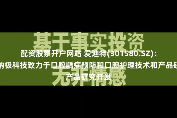 配资股票开户网站 爱迪特(301580.SZ)：子公司纳极科技致力于口腔龋病预防和口腔护理技术和产品研究开发