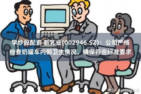 学炒股配资 新乳业(002946.SZ)：公司严格检查奶罐车内部卫生情况，确保符合标准要求