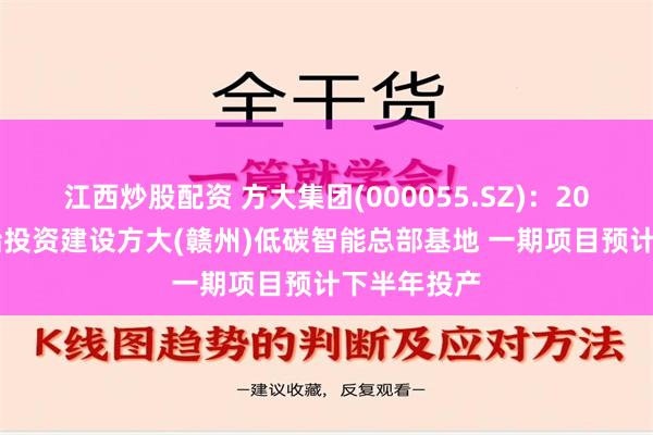 江西炒股配资 方大集团(000055.SZ)：2022年底开始投资建设方大(赣州)低碳智能总部基地 一期项目预计下半年投产