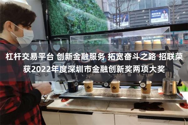 杠杆交易平台 创新金融服务 拓宽奋斗之路 招联荣获2022年度深圳市金融创新奖两项大奖