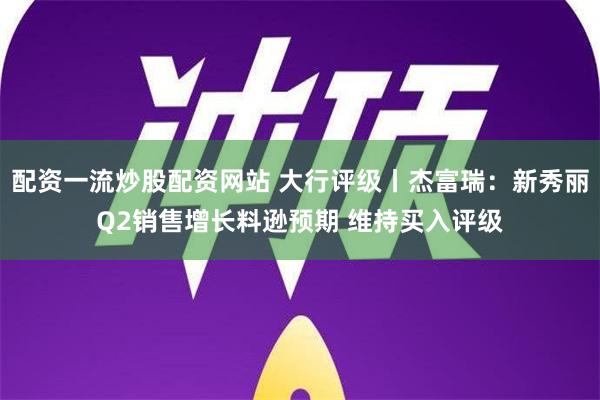 配资一流炒股配资网站 大行评级丨杰富瑞：新秀丽Q2销售增长料逊预期 维持买入评级