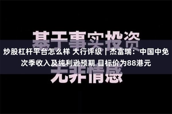 炒股杠杆平台怎么样 大行评级｜杰富瑞：中国中免次季收入及纯利逊预期 目标价为88港元