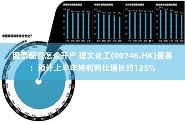 股票配资怎么开户 理文化工(00746.HK)盈喜：预计上半年纯利同比增长约125%