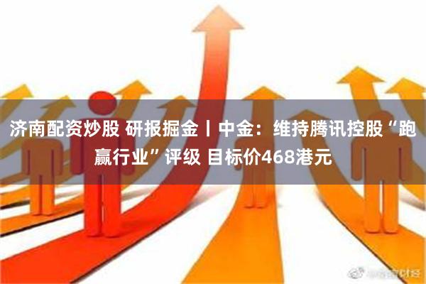 济南配资炒股 研报掘金丨中金：维持腾讯控股“跑赢行业”评级 目标价468港元