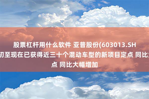 股票杠杆用什么软件 亚普股份(603013.SH)：今年初至现在已获得近三十个混动车型的新项目定点 同比大幅增加