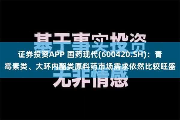 证券投资APP 国药现代(600420.SH)：青霉素类、大环内酯类原料药市场需求依然比较旺盛