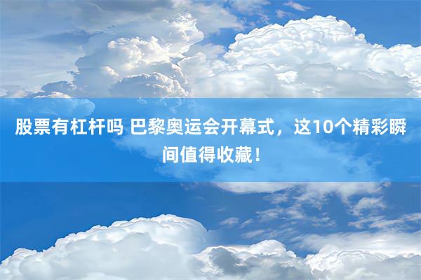 股票有杠杆吗 巴黎奥运会开幕式，这10个精彩瞬间值得收藏！