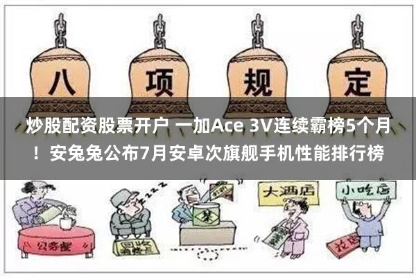 炒股配资股票开户 一加Ace 3V连续霸榜5个月！安兔兔公布7月安卓次旗舰手机性能排行榜