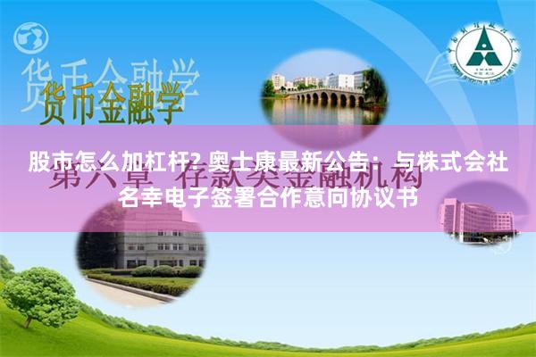 股市怎么加杠杆? 奥士康最新公告：与株式会社名幸电子签署合作意向协议书