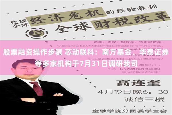 股票融资操作步骤 芯动联科：南方基金、华泰证券等多家机构于7月31日调研我司